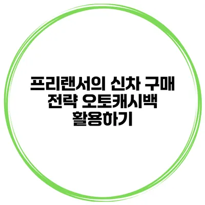 프리랜서의 신차 구매 전략 오토캐시백 활용하기